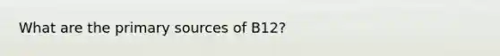 What are the primary sources of B12?