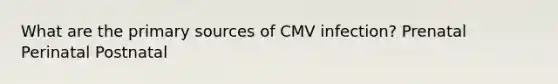 What are the primary sources of CMV infection? Prenatal Perinatal Postnatal