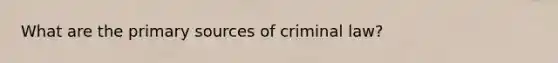 What are the primary sources of criminal law?