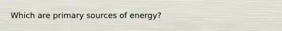 Which are primary sources of energy?