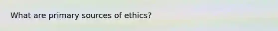 What are primary sources of ethics?