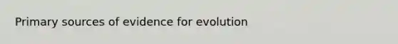 Primary sources of <a href='https://www.questionai.com/knowledge/kl4L0eHhUT-evidence-for-evolution' class='anchor-knowledge'>evidence for evolution</a>