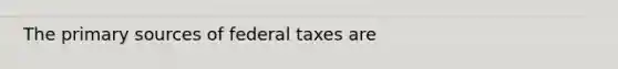 The primary sources of federal taxes are