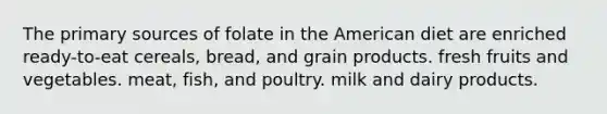 The primary sources of folate in the American diet are enriched ready-to-eat cereals, bread, and grain products. fresh fruits and vegetables. meat, fish, and poultry. milk and dairy products.