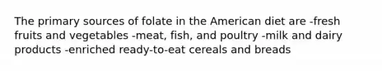 The primary sources of folate in the American diet are -fresh fruits and vegetables -meat, fish, and poultry -milk and dairy products -enriched ready-to-eat cereals and breads