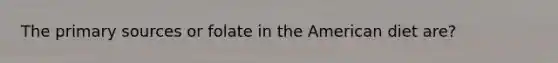 The primary sources or folate in the American diet are?