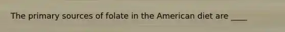 The primary sources of folate in the American diet are ____