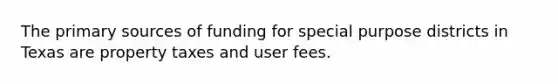 The primary sources of funding for special purpose districts in Texas are property taxes and user fees.