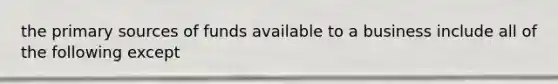the primary sources of funds available to a business include all of the following except