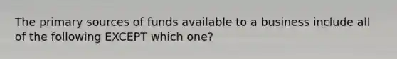 The primary sources of funds available to a business include all of the following EXCEPT which one?