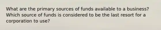 What are the primary sources of funds available to a business? Which source of funds is considered to be the last resort for a corporation to use?