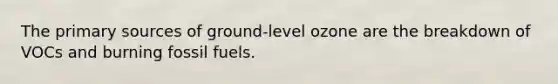 The primary sources of ground-level ozone are the breakdown of VOCs and burning fossil fuels.