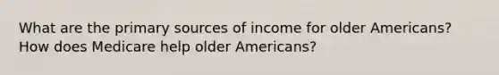 What are the primary sources of income for older Americans? How does Medicare help older Americans?