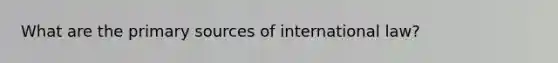 What are the primary sources of international law?