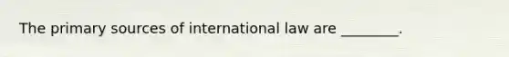 The primary sources of international law are ________.