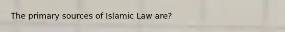 The primary sources of Islamic Law are?