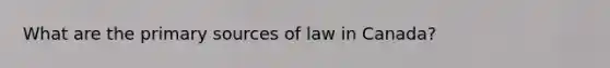 What are the primary sources of law in Canada?