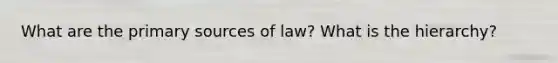 What are the primary sources of law? What is the hierarchy?