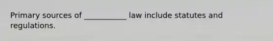 Primary sources of ___________ law include statutes and regulations.