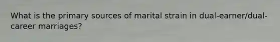 What is the primary sources of marital strain in dual-earner/dual-career marriages?