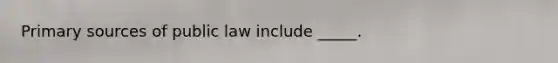 Primary sources of public law include _____.