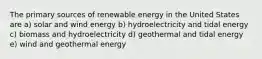 The primary sources of renewable energy in the United States are a) solar and wind energy b) hydroelectricity and tidal energy c) biomass and hydroelectricity d) geothermal and tidal energy e) wind and geothermal energy