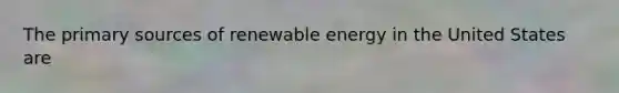 The primary sources of renewable energy in the United States are