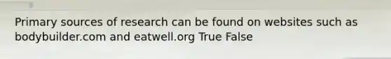 Primary sources of research can be found on websites such as bodybuilder.com and eatwell.org True False