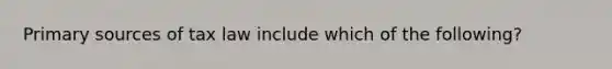Primary sources of tax law include which of the following?