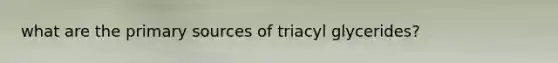 what are the primary sources of triacyl glycerides?