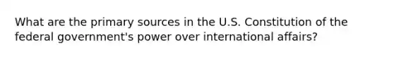 What are the primary sources in the U.S. Constitution of the federal government's power over international affairs?