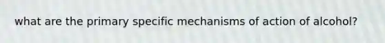 what are the primary specific mechanisms of action of alcohol?
