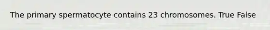 The primary spermatocyte contains 23 chromosomes. True False