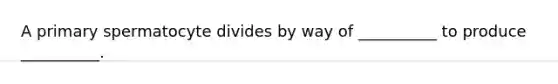 A primary spermatocyte divides by way of __________ to produce __________.