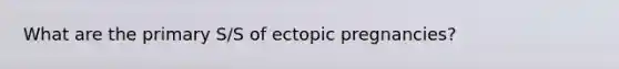 What are the primary S/S of ectopic pregnancies?