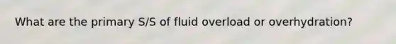 What are the primary S/S of fluid overload or overhydration?