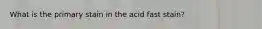 What is the primary stain in the acid fast stain?