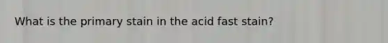 What is the primary stain in the acid fast stain?