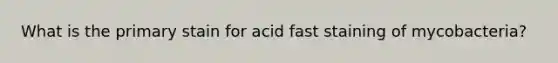 What is the primary stain for acid fast staining of mycobacteria?