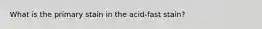 What is the primary stain in the acid-fast stain?