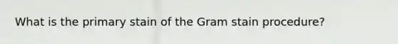 What is the primary stain of the Gram stain procedure?