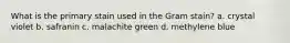 What is the primary stain used in the Gram stain? a. crystal violet b. safranin c. malachite green d. methylene blue