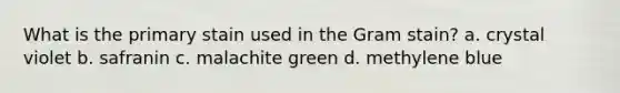 What is the primary stain used in the Gram stain? a. crystal violet b. safranin c. malachite green d. methylene blue