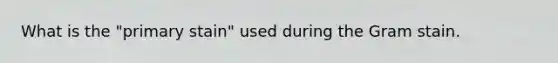 What is the "primary stain" used during the Gram stain.