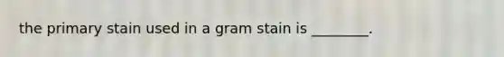 the primary stain used in a gram stain is ________.