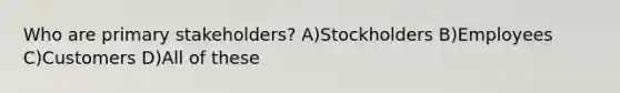 Who are primary stakeholders? A)Stockholders B)Employees C)Customers D)All of these