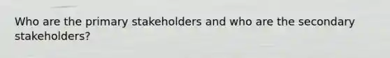 Who are the primary stakeholders and who are the secondary stakeholders?