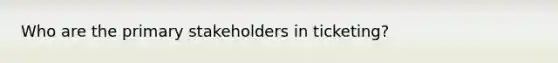 Who are the primary stakeholders in ticketing?