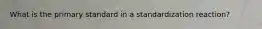What is the primary standard in a standardization reaction?