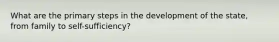 What are the primary steps in the development of the state, from family to self-sufficiency?